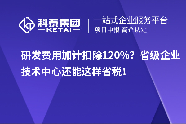 研發費用加計扣除120%？省級企業技術中心還能這樣省稅！