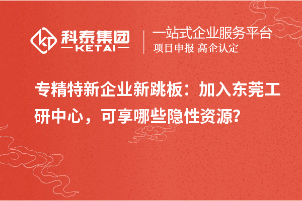 專精特新企業新跳板：加入東莞工研中心，可享哪些隱性資源？