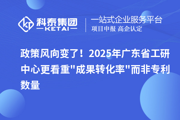 政策風向變了！2025年廣東省工研中心更看重"成果轉化率"而非專利數量