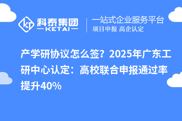 產學研協議怎么簽？2025年廣東工研中心認定：高校聯合申報通過率提升40%