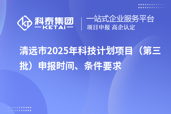 清遠市2025年科技計劃項目（第三批）申報時間、條件要求
