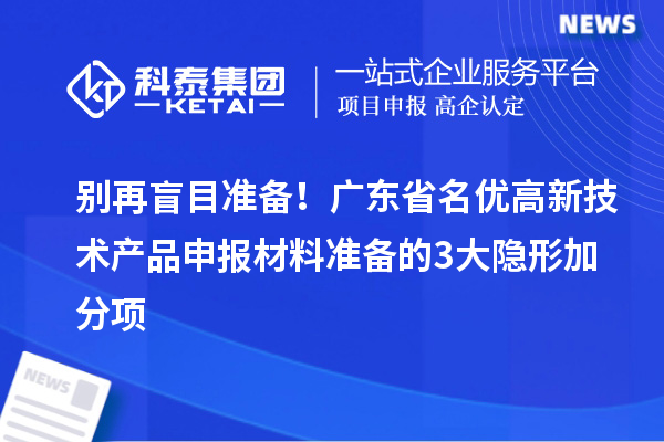 別再盲目準備！廣東省名優高新技術產品申報材料準備的3大隱形加分項
