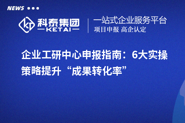 企業工研中心申報指南：6大實操策略提升“成果轉化率”