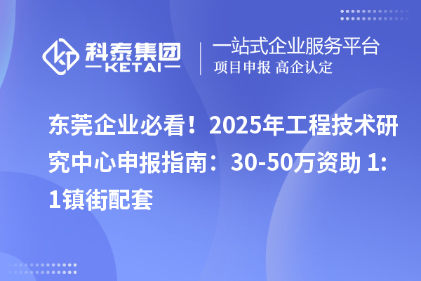 東莞企業必看！2025年工程技術研究中心申報指南：30-50萬資助+1:1鎮街配套