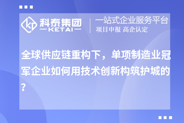 全球供應鏈重構下，單項制造業冠軍企業如何用技術創新構筑護城的？