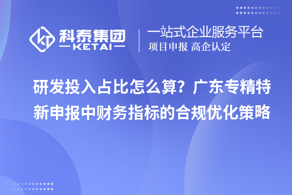 研發投入占比怎么算？廣東專精特新申報中財務指標的合規優化策略