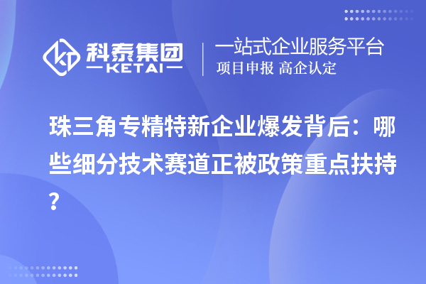珠三角專精特新企業爆發背后：哪些細分技術賽道正被政策重點扶持？