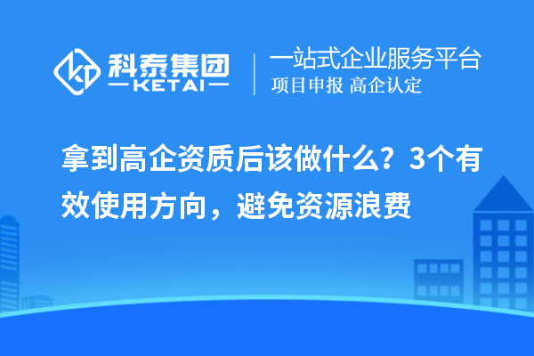 拿到高企資質后該做什么？3個有效使用方向，避免資源浪費
