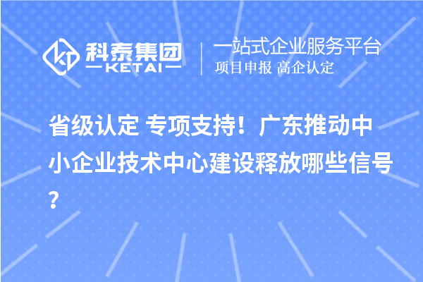 省級認定+專項支持！廣東推動中小企業技術中心建設釋放哪些信號？