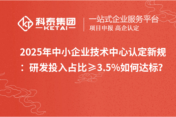 2025年中小企業技術中心認定新規：研發投入占比≥3.5%如何達標？