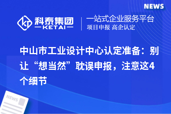中山市工業設計中心認定準備：別讓“想當然”耽誤申報，注意這4個細節