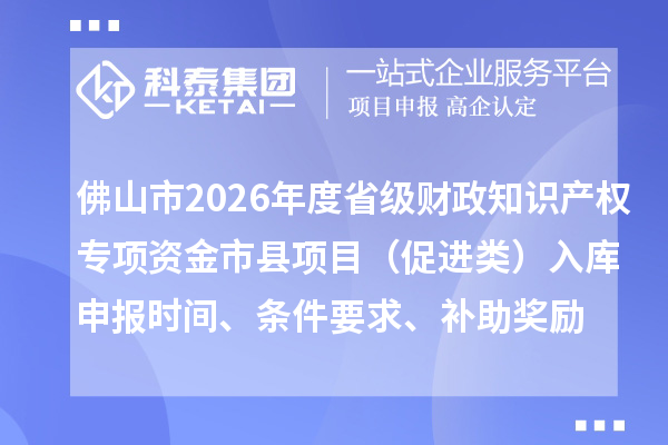 佛山市2026年度省級財政知識產權專項資金市縣項目（促進類）入庫申報時間、條件要求、補助獎勵