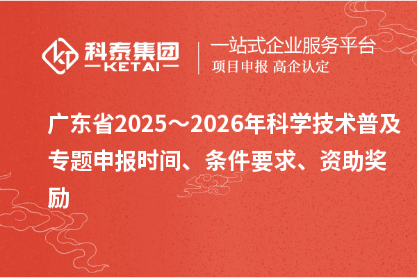 廣東省2025～2026年科學技術普及專題申報時間、條件要求、資助獎勵