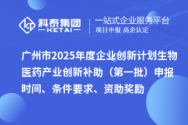 廣州市2025年度企業創新計劃生物醫藥產業創新補助（第一批）申報時間、條件要求、資助獎勵