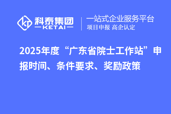 2025年度“廣東省院士工作站”申報時間、條件要求、獎勵政策