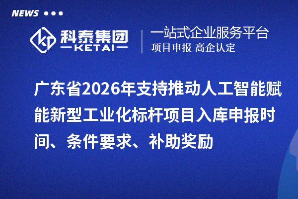 廣東省2026年支持推動人工智能賦能新型工業化標桿項目入庫申報時間、條件要求、補助獎勵