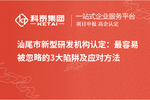 汕尾市新型研發機構認定：最容易被忽略的3大陷阱及應對方法