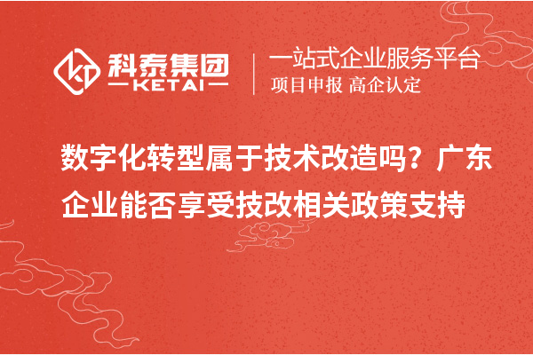 數字化轉型屬于技術改造嗎？廣東企業能否享受技改相關政策支持