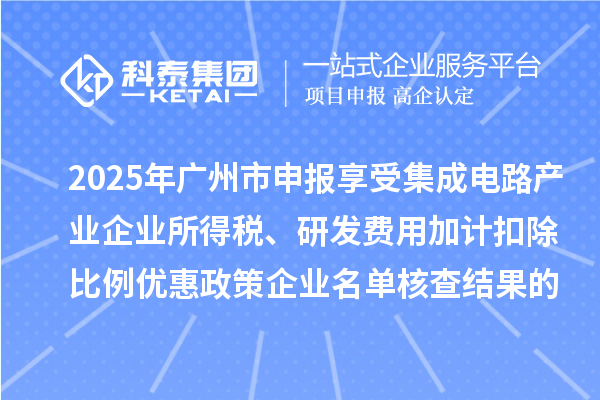 2025年廣州市申報享受集成電路產業企業所得稅、研發費用加計扣除比例優惠政策企業名單核查結果的公示