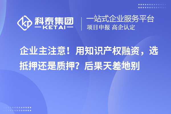 企業主注意！用知識產權融資，選抵押還是質押？后果天差地別
