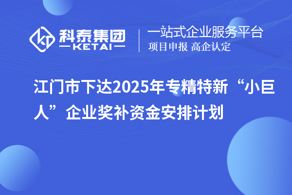 江門市下達2025年專精特新“小巨人”企業獎補資金安排計劃