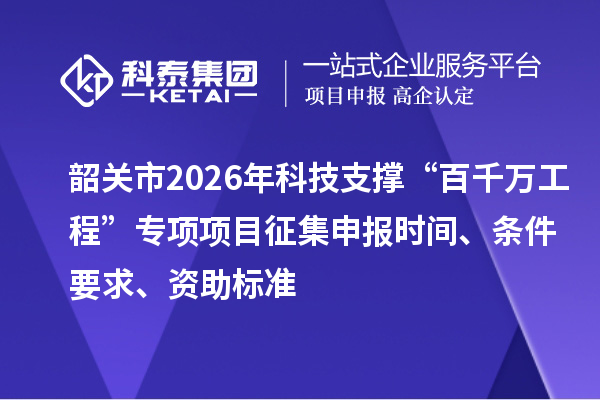 韶關市2026年科技支撐“百千萬工程”專項項目征集申報時間、條件要求、資助標準