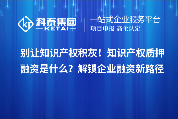 別讓知識產權積灰！知識產權質押融資是什么？解鎖企業融資新路徑