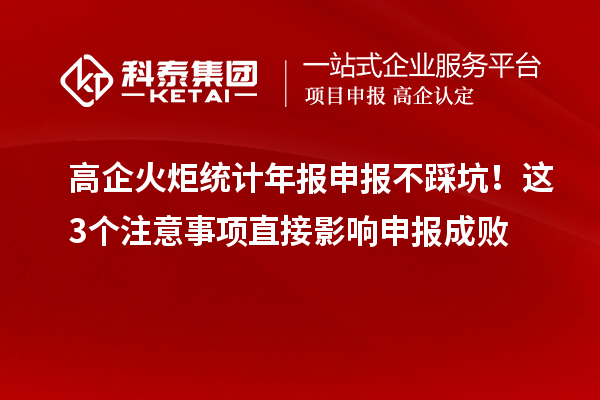 高企火炬統計年報申報不踩坑！這3個注意事項直接影響申報成敗