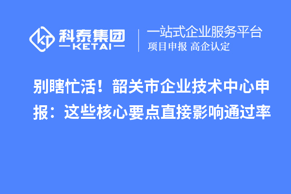 別瞎忙活！韶關市企業技術中心申報：這些核心要點直接影響通過率
