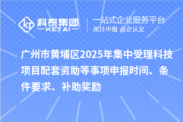 廣州市黃埔區2025年集中受理科技項目配套資助等事項申報時間、條件要求、補助獎勵