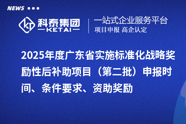 2025年度廣東省實施標準化戰略獎勵性后補助項目（第二批）申報時間、條件要求、資助獎勵