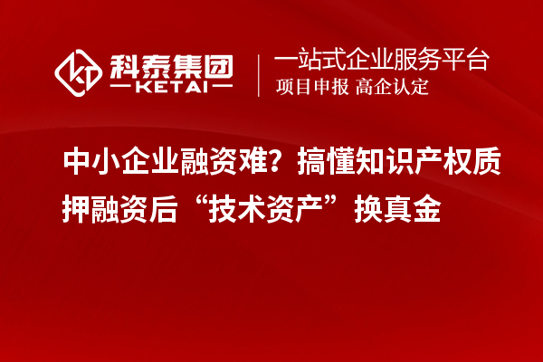 中小企業融資難？搞懂知識產權質押融資后“技術資產”換真金