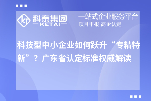 科技型中小企業如何躍升“專精特新”？廣東省認定標準權威解讀