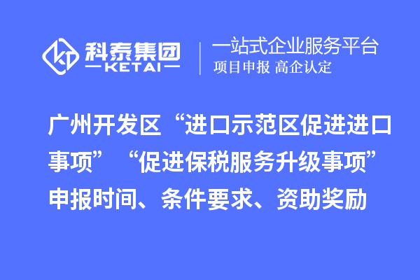 廣州開發區“進口示范區促進進口事項”“促進保稅服務升級事項”申報時間、條件要求、資助獎勵
