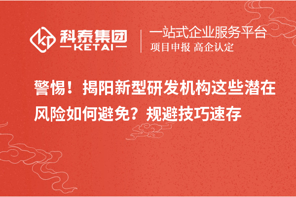警惕！揭陽新型研發機構這些潛在風險如何避免？規避技巧速存