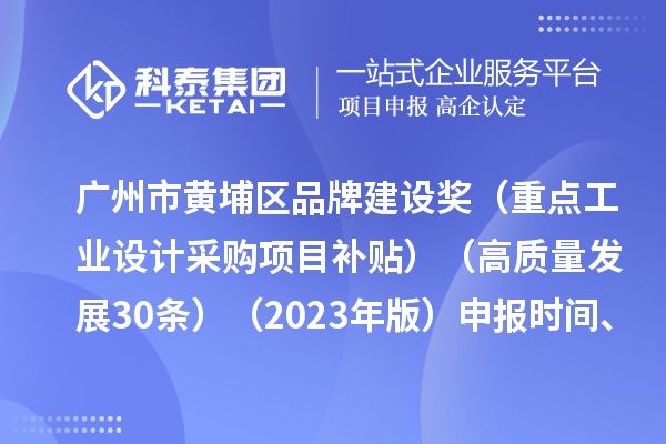 廣州市黃埔區品牌建設獎（重點工業設計采購項目補貼）（高質量發展30條）（2023年版）申報時間、條件要求、資助獎勵