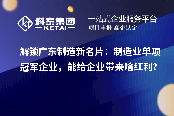 解鎖廣東制造新名片：制造業單項冠軍企業，能給企業帶來啥紅利？