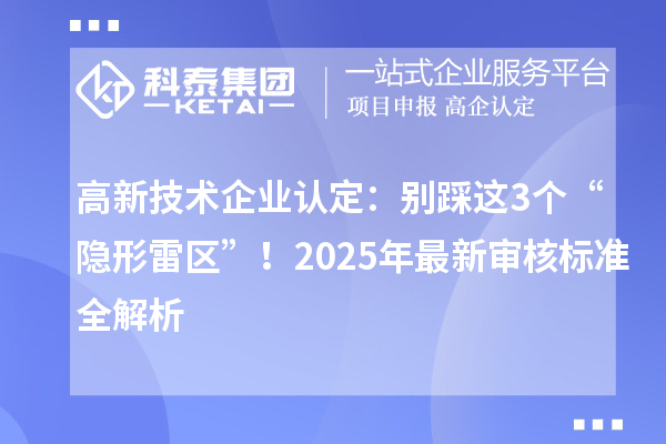 高新技術企業認定：別踩這3個“隱形雷區”！2025年最新審核標準全解析