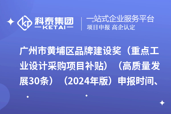 廣州市黃埔區品牌建設獎（重點工業設計采購項目補貼）（高質量發展30條）（2024年版）申報時間、條件要求、資助獎勵