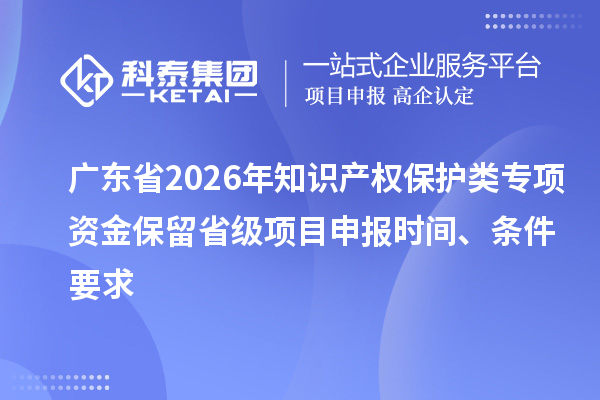 廣東省2026年知識產權保護類專項資金保留省級項目申報時間、條件要求