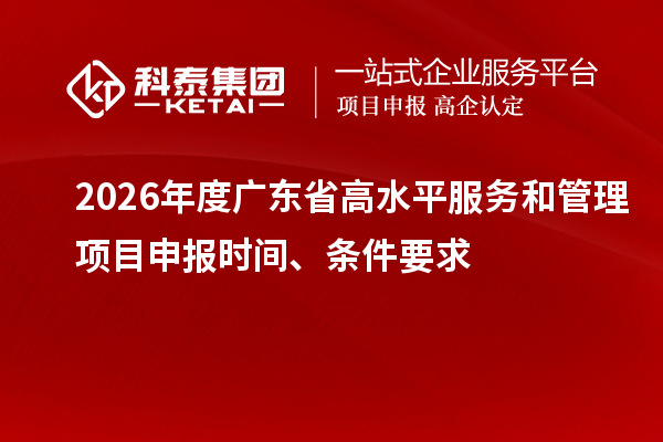 2026年度廣東省高水平服務和管理項目申報時間、條件要求