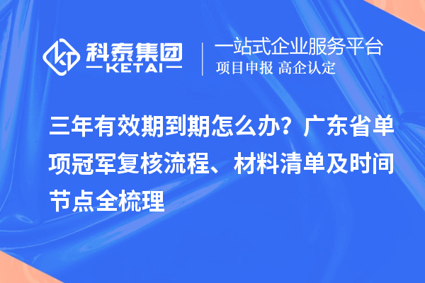 三年有效期到期怎么辦？廣東省單項冠軍復核流程、材料清單及時間節點全梳理