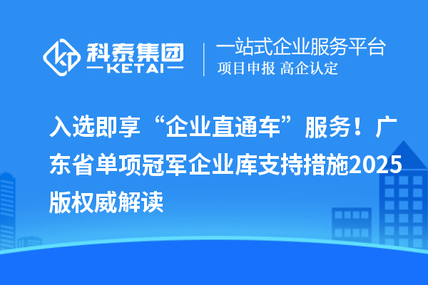 入選即享“企業直通車”服務！廣東省單項冠軍企業庫支持措施2025版權威解讀