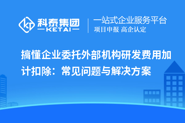 搞懂企業委托外部機構<a href=http://www.zh-tour.cn/fuwu/jiajikouchu.html target=_blank class=infotextkey>研發費用加計扣除</a>：常見問題與解決方案