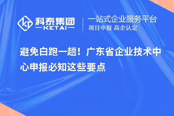 避免白跑一趟！廣東省企業技術中心申報必知這些要點