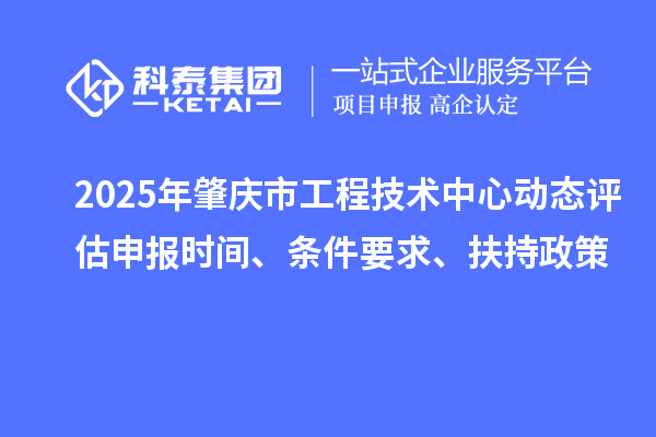 2025年肇慶市工程技術中心動態評估申報時間、條件要求、扶持政策
