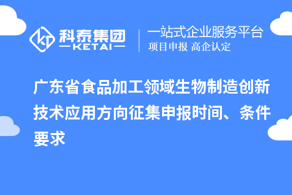 廣東省食品加工領域生物制造創新技術應用方向征集申報時間、條件要求