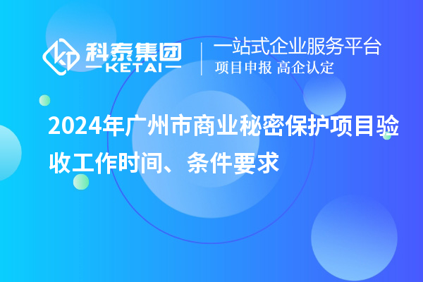 2024年廣州市商業秘密保護項目驗收工作時間、條件要求