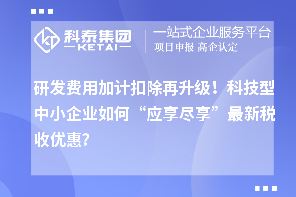 研發費用加計扣除再升級！科技型中小企業如何“應享盡享”最新稅收優惠？