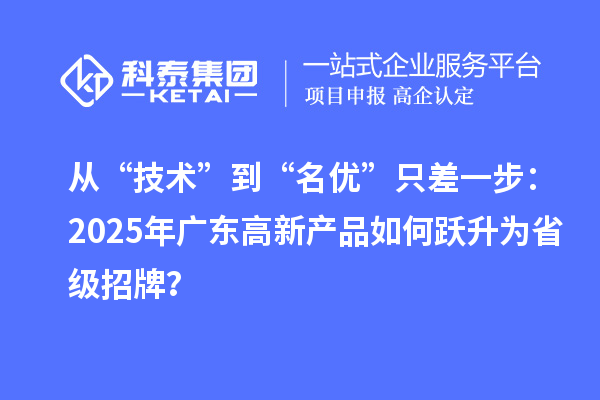 從“技術”到“名優”只差一步：2025年廣東高新產品如何躍升為省級招牌？